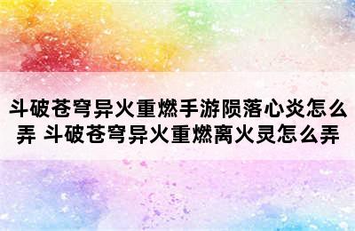 斗破苍穹异火重燃手游陨落心炎怎么弄 斗破苍穹异火重燃离火灵怎么弄